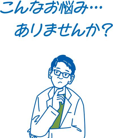 こんなお悩み… ありませんか?